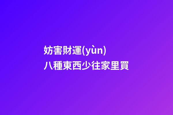妨害財運(yùn) 八種東西少往家里買